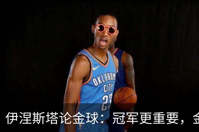 伊涅斯塔论金球：冠军更重要，金球只能当配菜