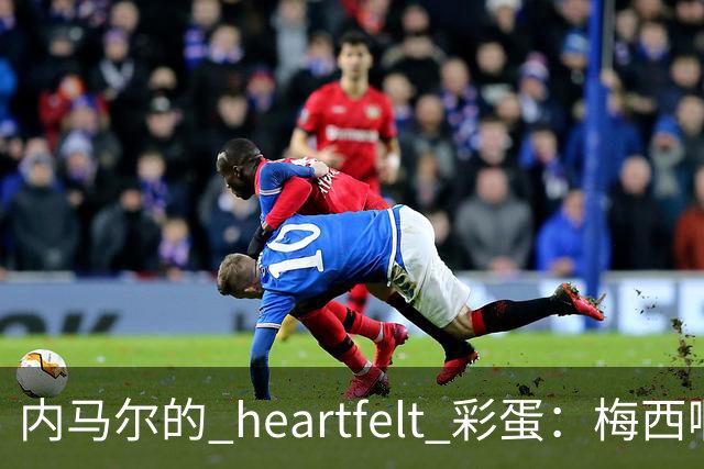 内马尔的 heartfelt 彩蛋：梅西啊，你是足球界的超级英雄！