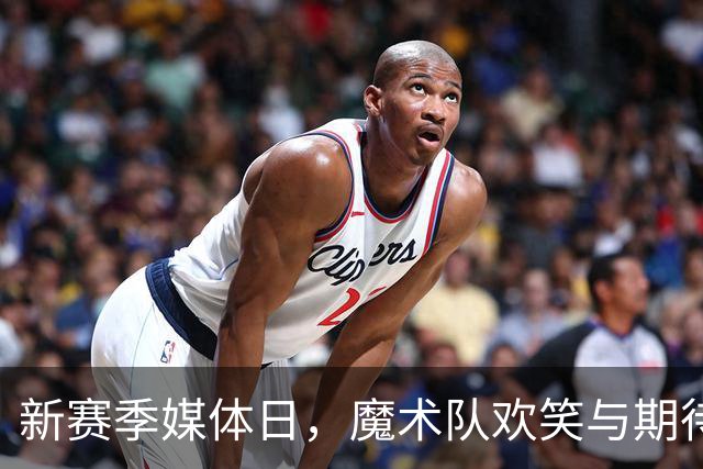 新赛季媒体日，魔术队欢笑与期待交织的奇妙景象