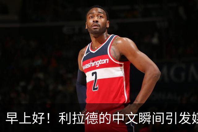 早上好！利拉德的中文瞬间引发媒体发布会小插曲