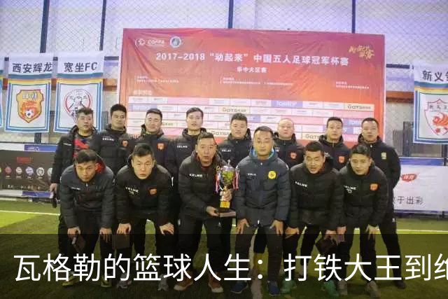 瓦格勒的篮球人生：打铁大王到绝杀英雄的华丽转身
