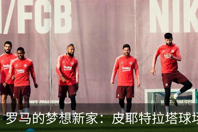 罗马的梦想新家：皮耶特拉塔球场即将上线！