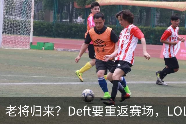 老将归来？Deft要重返赛场，LOL的江湖又要热闹了！